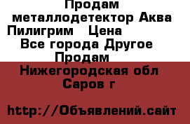 Продам металлодетектор Аква Пилигрим › Цена ­ 17 000 - Все города Другое » Продам   . Нижегородская обл.,Саров г.